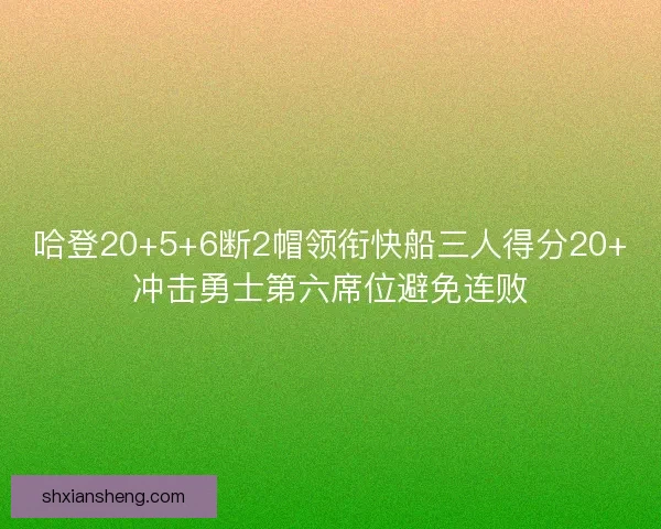 哈登20+5+6断2帽领衔快船三人得分20+冲击勇士第六席位避免连败
