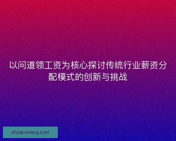 以问道领工资为核心探讨传统行业薪资分配模式的创新与挑战