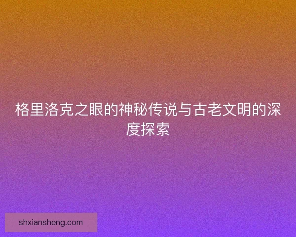 格里洛克之眼的神秘传说与古老文明的深度探索
