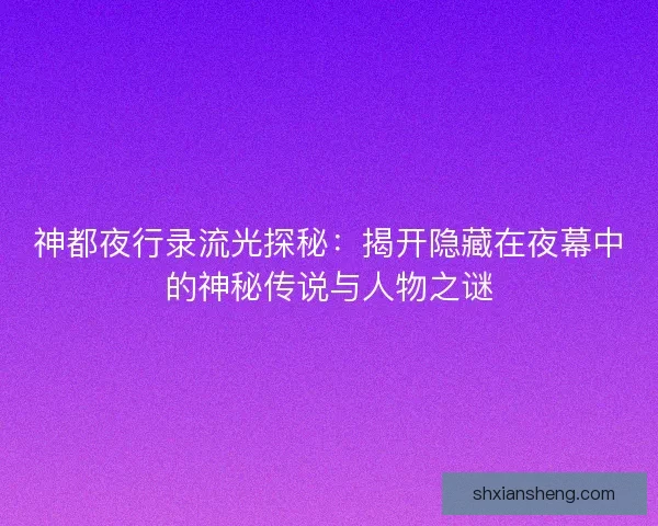 神都夜行录流光探秘：揭开隐藏在夜幕中的神秘传说与人物之谜