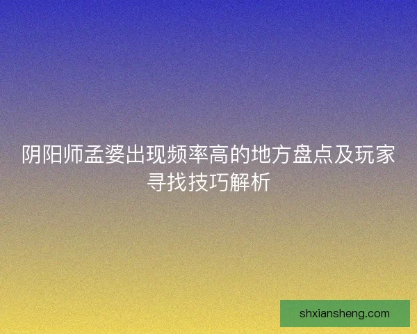 阴阳师孟婆出现频率高的地方盘点及玩家寻找技巧解析