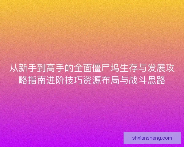 从新手到高手的全面僵尸坞生存与发展攻略指南进阶技巧资源布局与战斗思路