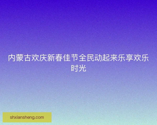 内蒙古欢庆新春佳节全民动起来乐享欢乐时光