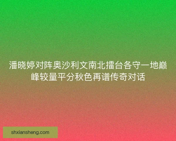 潘晓婷对阵奥沙利文南北擂台各守一地巅峰较量平分秋色再谱传奇对话