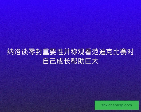 纳洛谈零封重要性并称观看范迪克比赛对自己成长帮助巨大