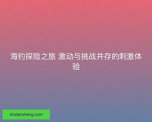 海钓探险之旅 激动与挑战并存的刺激体验