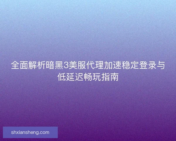 全面解析暗黑3美服代理加速稳定登录与低延迟畅玩指南