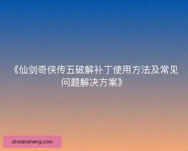 《仙剑奇侠传五破解补丁使用方法及常见问题解决方案》